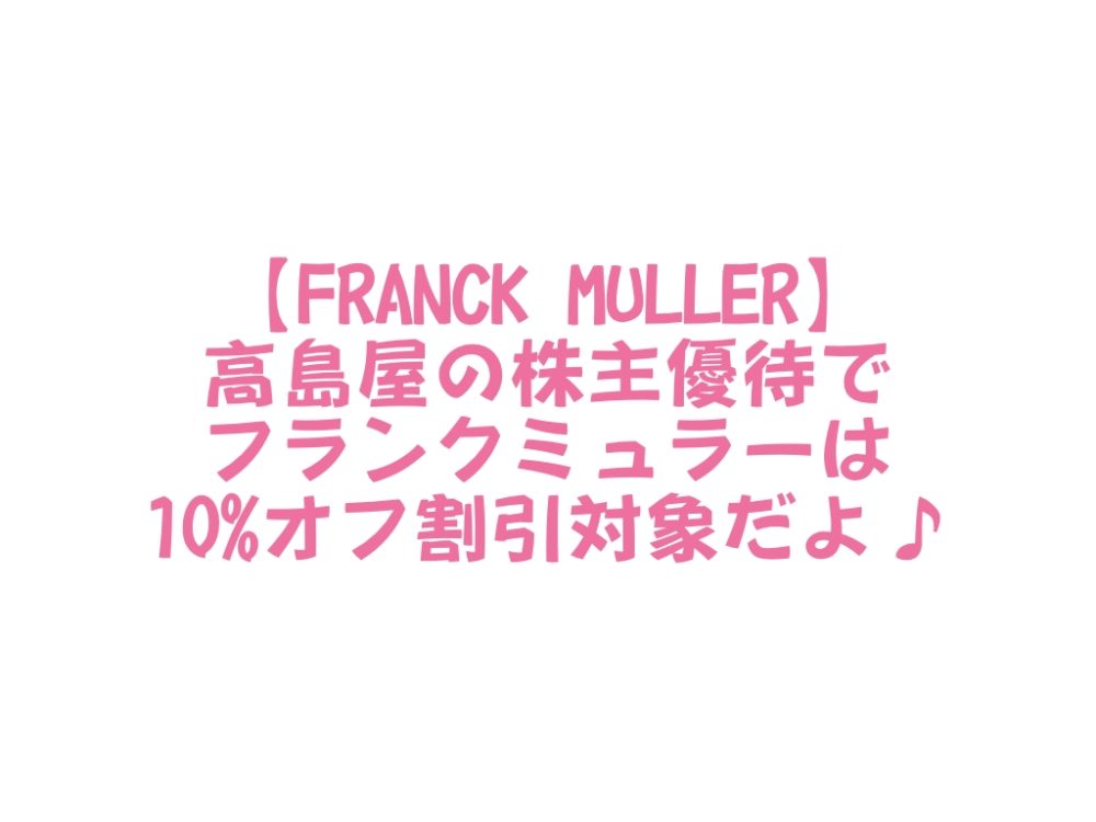Franck Muller 高島屋の株主優待でフランクミュラー は10 オフ割引対象だよ Da Life
